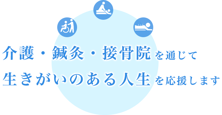 介護・鍼灸・接骨院を通じて、人生いきいきと暮らせる人を増やします。